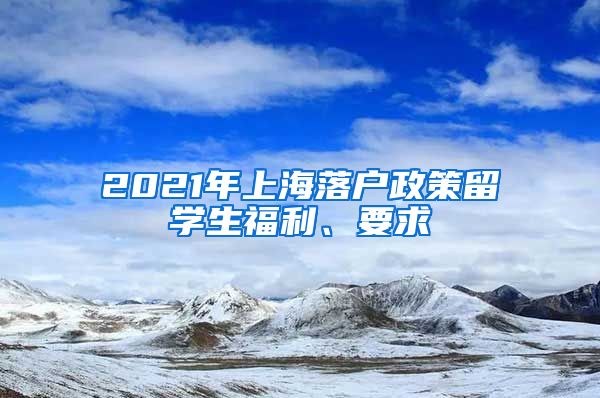 2021年上海落户政策留学生福利、要求