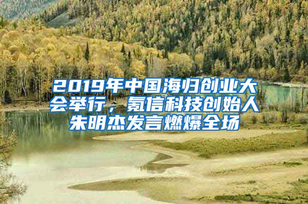 2019年中国海归创业大会举行，氪信科技创始人朱明杰发言燃爆全场