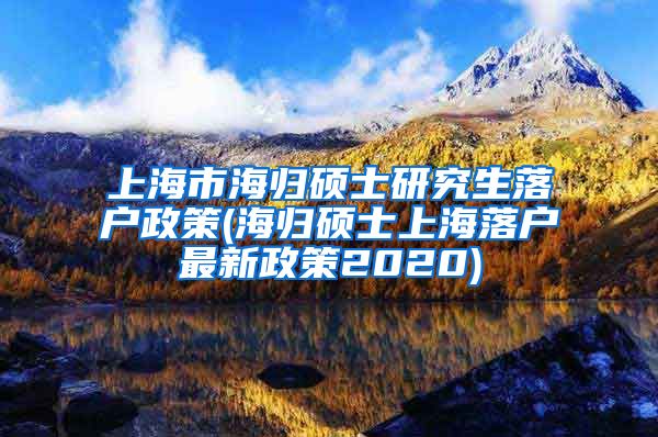 上海市海归硕士研究生落户政策(海归硕士上海落户最新政策2020)