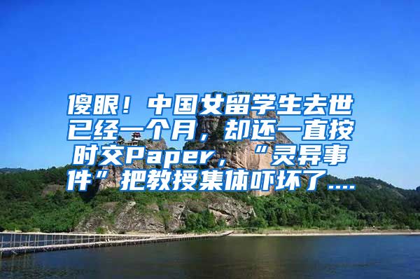 傻眼！中国女留学生去世已经一个月，却还一直按时交Paper，“灵异事件”把教授集体吓坏了....