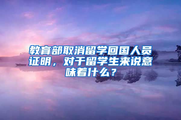 教育部取消留学回国人员证明，对于留学生来说意味着什么？