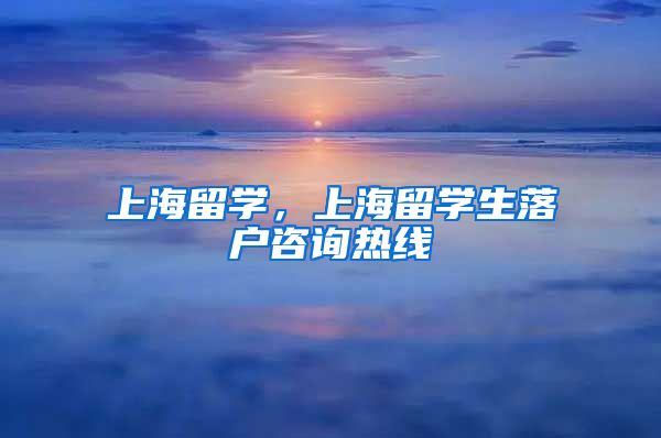 上海留学，上海留学生落户咨询热线