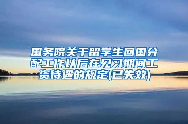 国务院关于留学生回国分配工作以后在见习期间工资待遇的规定(已失效)