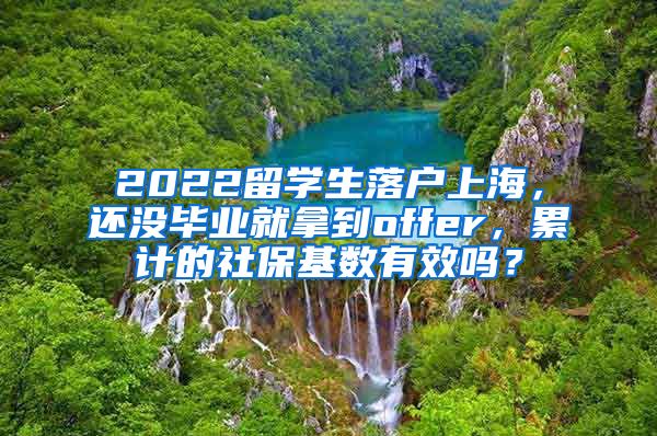 2022留学生落户上海，还没毕业就拿到offer，累计的社保基数有效吗？