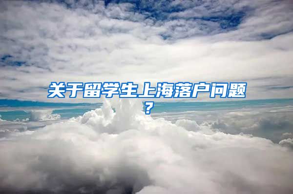 关于留学生上海落户问题？