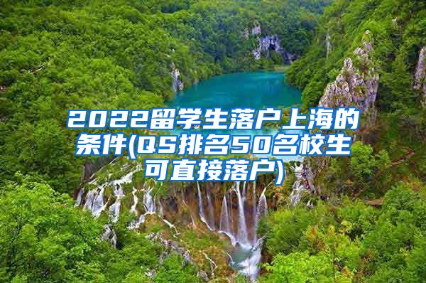 2022留学生落户上海的条件(QS排名50名校生可直接落户)