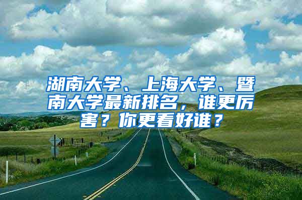 湖南大学、上海大学、暨南大学最新排名，谁更厉害？你更看好谁？