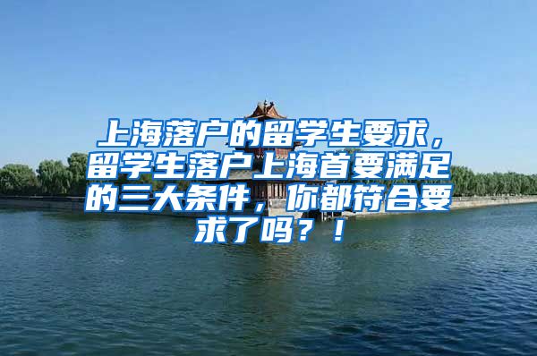 上海落户的留学生要求，留学生落户上海首要满足的三大条件，你都符合要求了吗？！