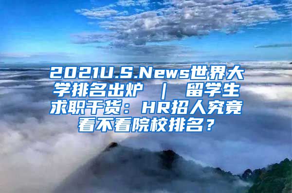 2021U.S.News世界大学排名出炉 ｜ 留学生求职干货：HR招人究竟看不看院校排名？