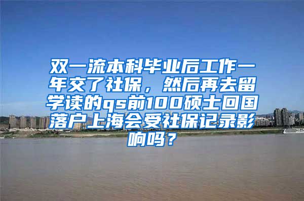 双一流本科毕业后工作一年交了社保，然后再去留学读的qs前100硕士回国落户上海会受社保记录影响吗？