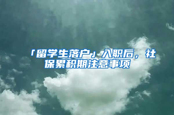 「留学生落户」入职后，社保累积期注意事项