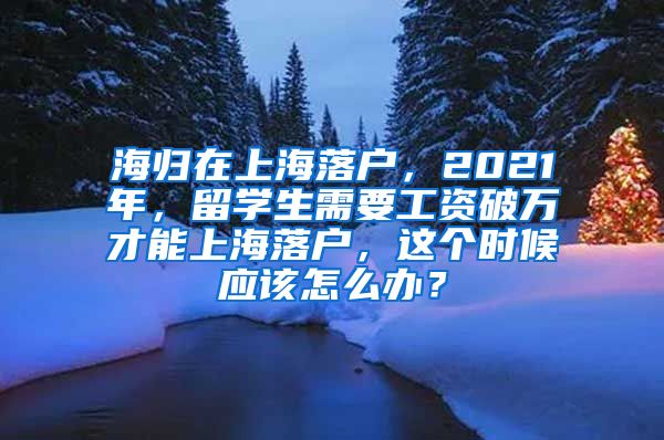 海归在上海落户，2021年，留学生需要工资破万才能上海落户，这个时候应该怎么办？