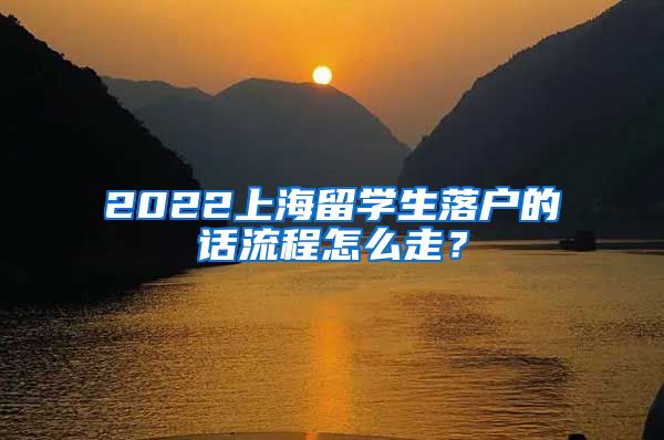 2022上海留学生落户的话流程怎么走？