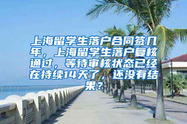 上海留学生落户合同签几年，上海留学生落户复核通过，等待审核状态已经在持续14天了，还没有结果？