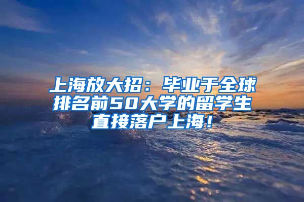 上海放大招：毕业于全球排名前50大学的留学生直接落户上海！