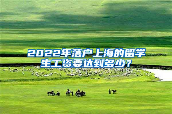 2022年落户上海的留学生工资要达到多少？