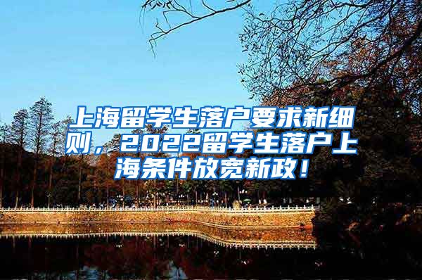 上海留学生落户要求新细则，2022留学生落户上海条件放宽新政！