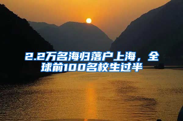 2.2万名海归落户上海，全球前100名校生过半