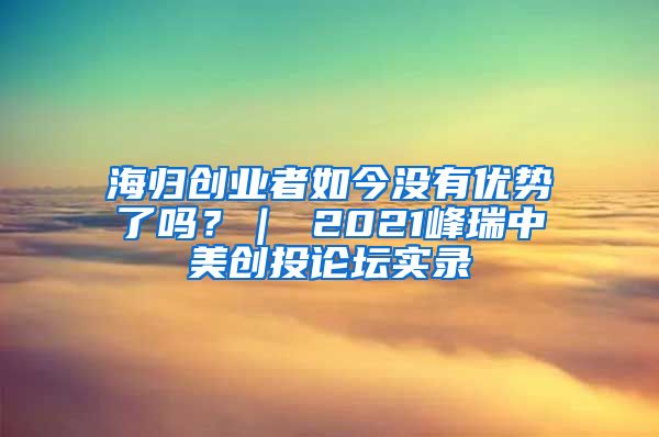 海归创业者如今没有优势了吗？｜ 2021峰瑞中美创投论坛实录