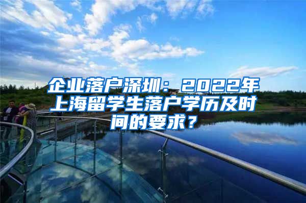 企业落户深圳：2022年上海留学生落户学历及时间的要求？