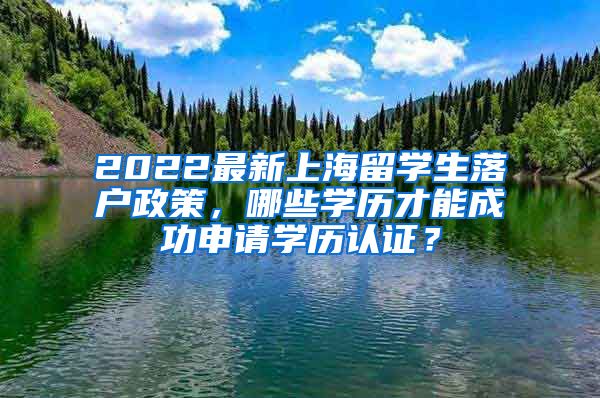 2022最新上海留学生落户政策，哪些学历才能成功申请学历认证？