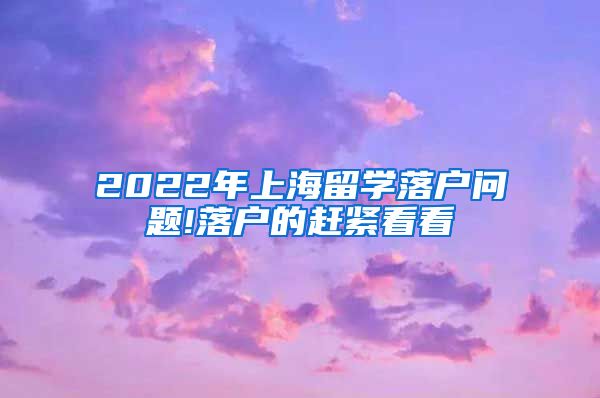 2022年上海留学落户问题!落户的赶紧看看