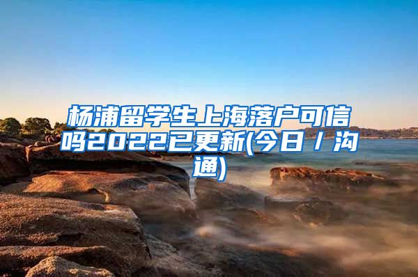 杨浦留学生上海落户可信吗2022已更新(今日／沟通)