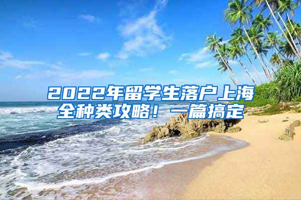 2022年留学生落户上海全种类攻略！一篇搞定