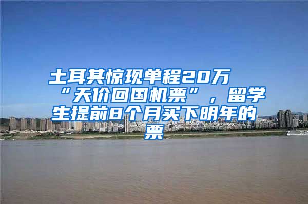 土耳其惊现单程20万 “天价回国机票”，留学生提前8个月买下明年的票