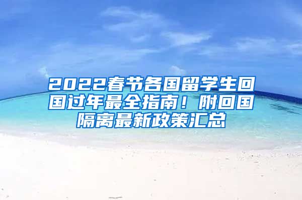 2022春节各国留学生回国过年最全指南！附回国隔离最新政策汇总