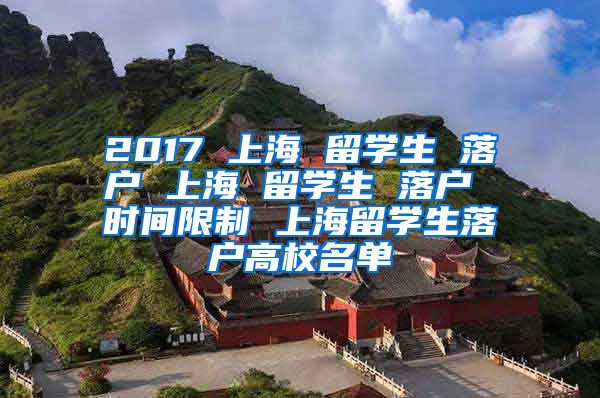 2017 上海 留学生 落户 上海 留学生 落户 时间限制 上海留学生落户高校名单