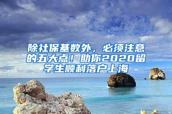 除社保基数外，必须注意的五大点！助你2020留学生顺利落户上海