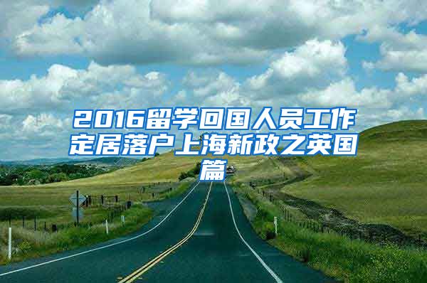 2016留学回国人员工作定居落户上海新政之英国篇