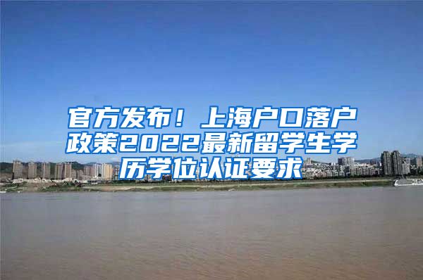 官方发布！上海户口落户政策2022最新留学生学历学位认证要求