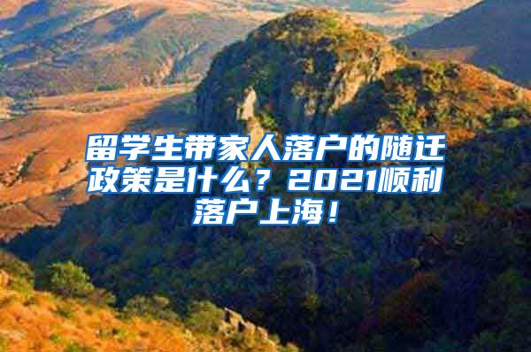 留学生带家人落户的随迁政策是什么？2021顺利落户上海！