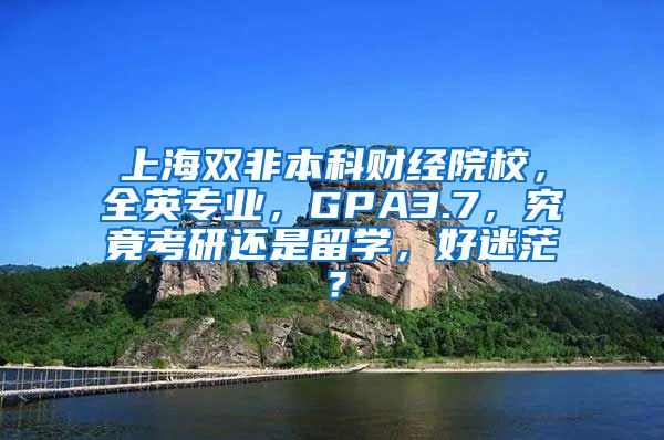 上海双非本科财经院校，全英专业，GPA3.7，究竟考研还是留学，好迷茫？