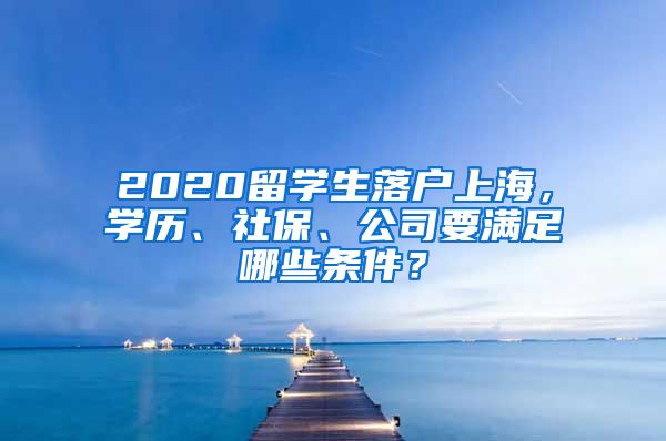 2020留学生落户上海，学历、社保、公司要满足哪些条件？