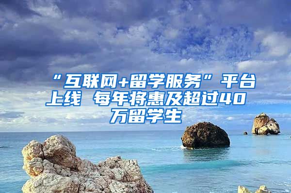 “互联网+留学服务”平台上线 每年将惠及超过40万留学生