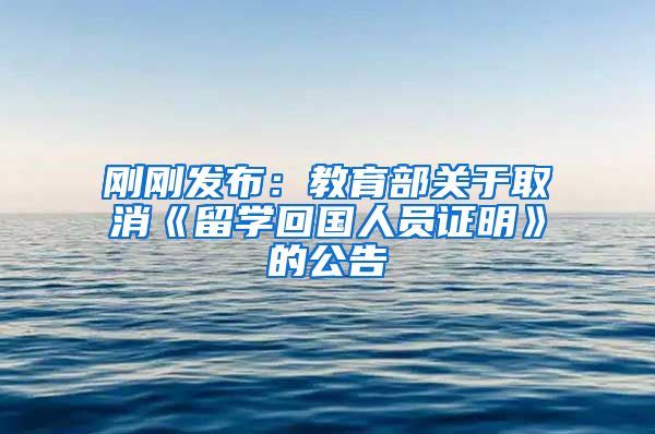 刚刚发布：教育部关于取消《留学回国人员证明》的公告