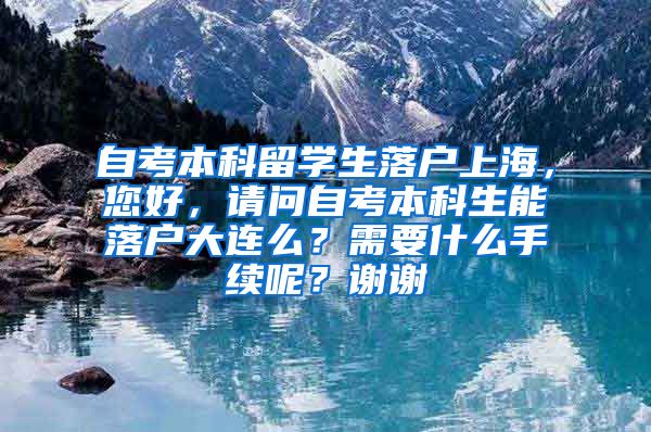 自考本科留学生落户上海，您好，请问自考本科生能落户大连么？需要什么手续呢？谢谢