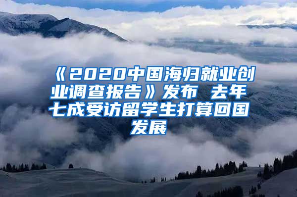 《2020中国海归就业创业调查报告》发布 去年七成受访留学生打算回国发展