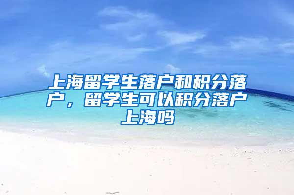 上海留学生落户和积分落户，留学生可以积分落户上海吗