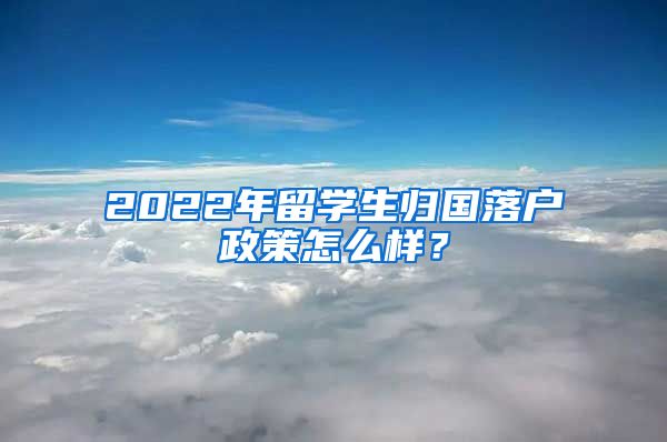 2022年留学生归国落户政策怎么样？