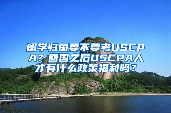 留学归国要不要考USCPA？回国之后USCPA人才有什么政策福利吗？