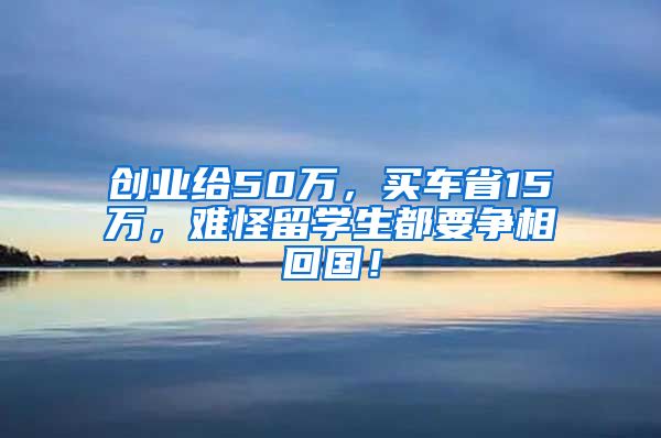 创业给50万，买车省15万，难怪留学生都要争相回国！