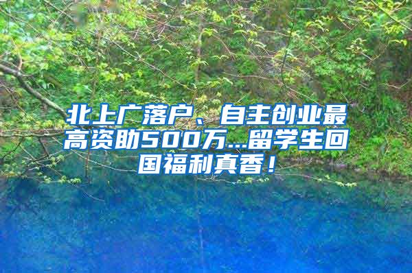 北上广落户、自主创业最高资助500万...留学生回国福利真香！