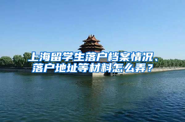 上海留学生落户档案情况、落户地址等材料怎么弄？