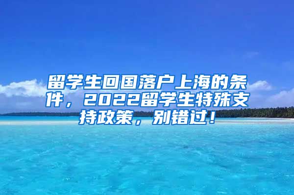 留学生回国落户上海的条件，2022留学生特殊支持政策，别错过！