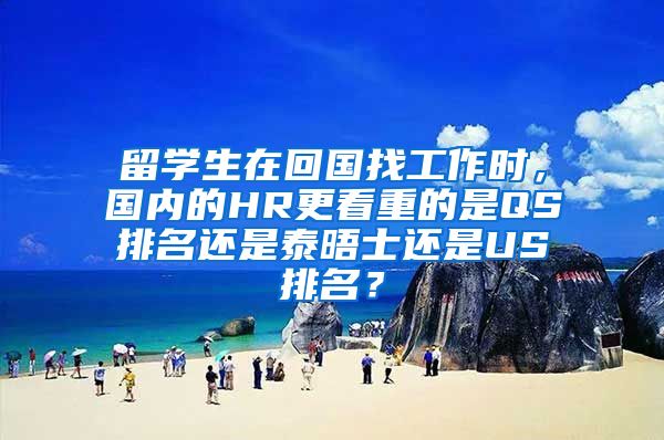 留学生在回国找工作时，国内的HR更看重的是QS排名还是泰晤士还是US排名？