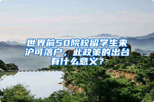 世界前50院校留学生来沪可落户，此政策的出台有什么意义？